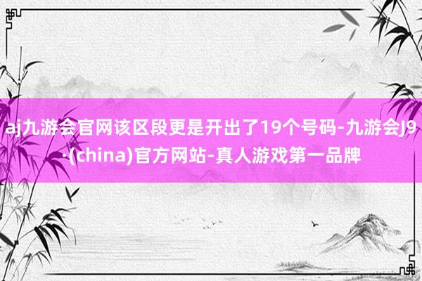 aj九游会官网该区段更是开出了19个号码-九游会J9·(china)官方网站-真人游戏第一品牌