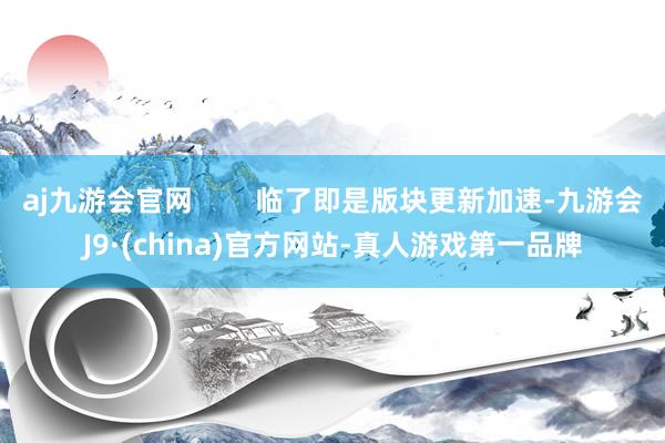 aj九游会官网        临了即是版块更新加速-九游会J9·(china)官方网站-真人游戏第一品牌