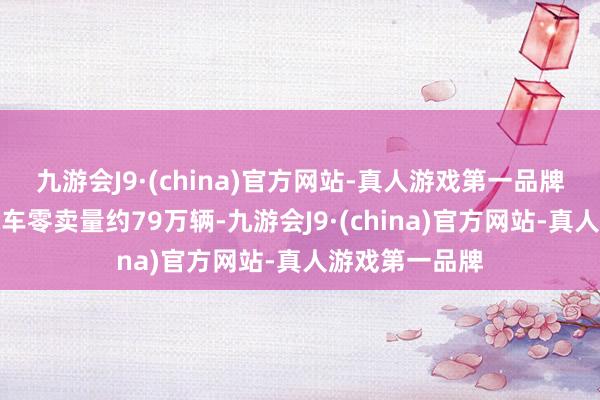 九游会J9·(china)官方网站-真人游戏第一品牌其中新动力汽车零卖量约79万辆-九游会J9·(china)官方网站-真人游戏第一品牌