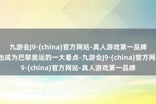 九游会J9·(china)官方网站-真人游戏第一品牌这些年青选手的进展也成为巴黎奥运的一大看点-九游会J9·(china)官方网站-真人游戏第一品牌