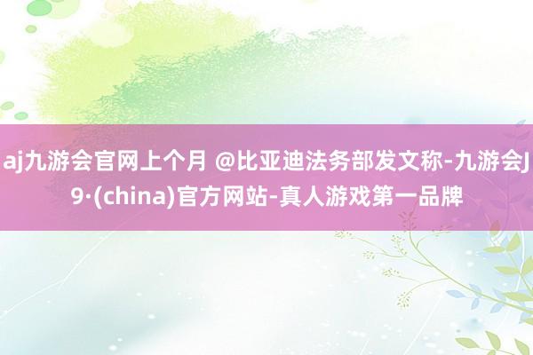 aj九游会官网上个月 @比亚迪法务部发文称-九游会J9·(china)官方网站-真人游戏第一品牌