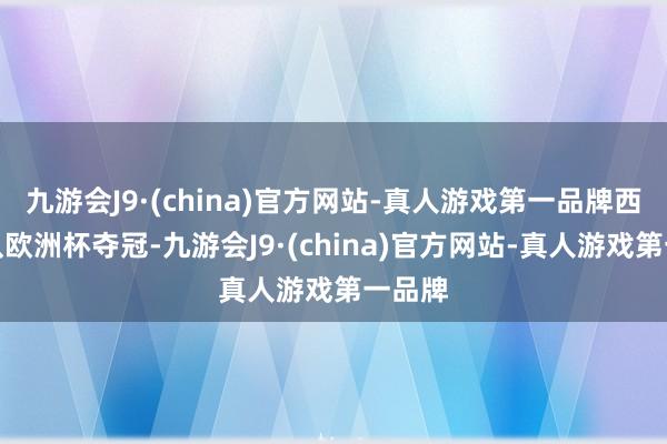 九游会J9·(china)官方网站-真人游戏第一品牌西班牙队欧洲杯夺冠-九游会J9·(china)官方网站-真人游戏第一品牌