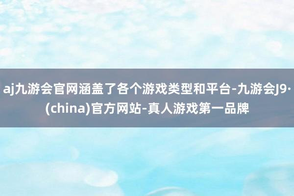 aj九游会官网涵盖了各个游戏类型和平台-九游会J9·(china)官方网站-真人游戏第一品牌