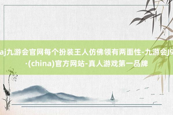 aj九游会官网每个扮装王人仿佛领有两面性-九游会J9·(china)官方网站-真人游戏第一品牌