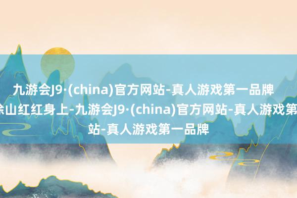 九游会J9·(china)官方网站-真人游戏第一品牌        在涂山红红身上-九游会J9·(china)官方网站-真人游戏第一品牌