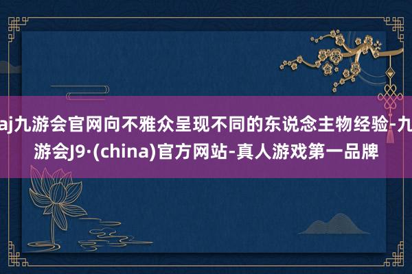 aj九游会官网向不雅众呈现不同的东说念主物经验-九游会J9·(china)官方网站-真人游戏第一品牌