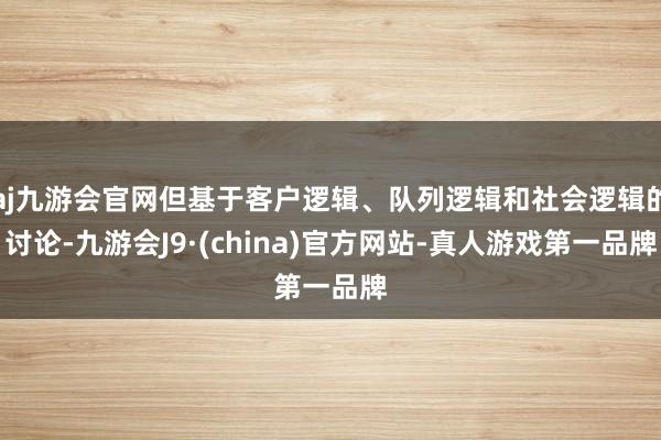 aj九游会官网但基于客户逻辑、队列逻辑和社会逻辑的讨论-九游会J9·(china)官方网站-真人游戏第一品牌