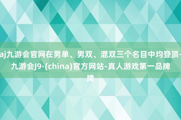 aj九游会官网在男单、男双、混双三个名目中均登顶-九游会J9·(china)官方网站-真人游戏第一品牌