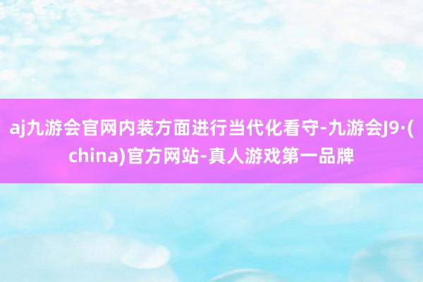 aj九游会官网内装方面进行当代化看守-九游会J9·(china)官方网站-真人游戏第一品牌