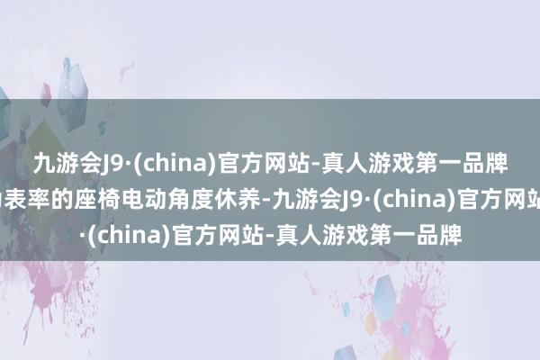 九游会J9·(china)官方网站-真人游戏第一品牌还有一些新势力奉为表率的座椅电动角度休养-九游会J9·(china)官方网站-真人游戏第一品牌