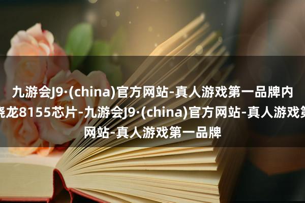 九游会J9·(china)官方网站-真人游戏第一品牌内置高通骁龙8155芯片-九游会J9·(china)官方网站-真人游戏第一品牌