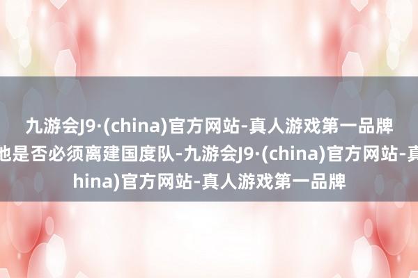 九游会J9·(china)官方网站-真人游戏第一品牌查抄后果将明确他是否必须离建国度队-九游会J9·(china)官方网站-真人游戏第一品牌