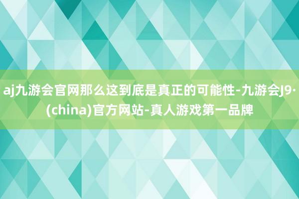 aj九游会官网那么这到底是真正的可能性-九游会J9·(china)官方网站-真人游戏第一品牌