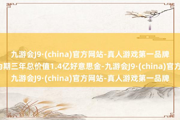 九游会J9·(china)官方网站-真人游戏第一品牌当今乔治的价值也等于为期三年总价值1.4亿好意思金-九游会J9·(china)官方网站-真人游戏第一品牌