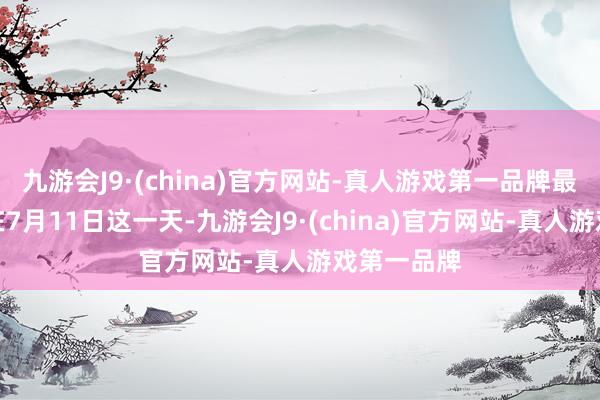 九游会J9·(china)官方网站-真人游戏第一品牌最高记载是在7月11日这一天-九游会J9·(china)官方网站-真人游戏第一品牌