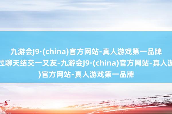 九游会J9·(china)官方网站-真人游戏第一品牌玩家不错通过聊天结交一又友-九游会J9·(china)官方网站-真人游戏第一品牌