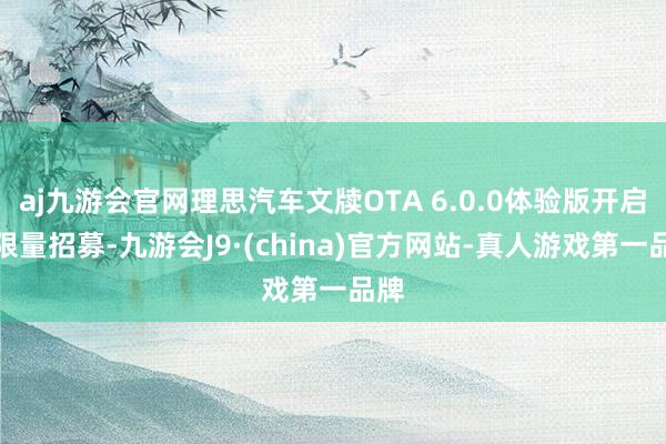 aj九游会官网理思汽车文牍OTA 6.0.0体验版开启不限量招募-九游会J9·(china)官方网站-真人游戏第一品牌