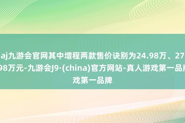 aj九游会官网其中增程两款售价诀别为24.98万、27.98万元-九游会J9·(china)官方网站-真人游戏第一品牌