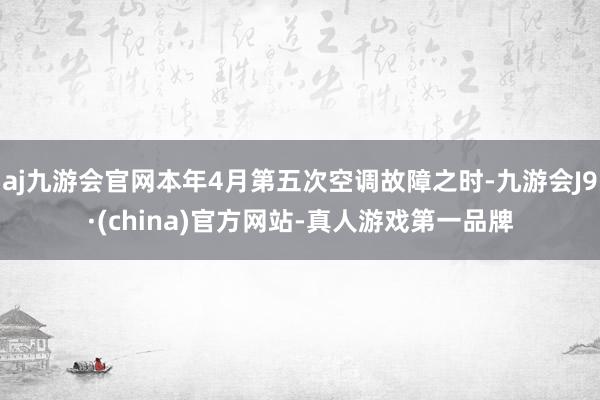 aj九游会官网本年4月第五次空调故障之时-九游会J9·(china)官方网站-真人游戏第一品牌