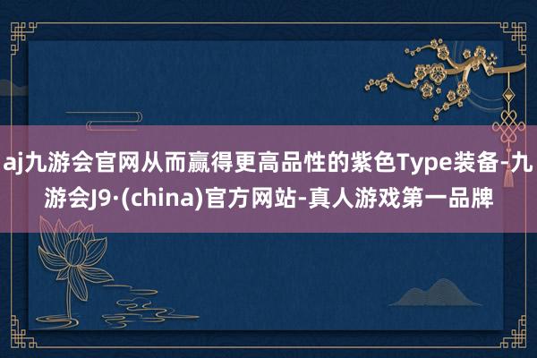 aj九游会官网从而赢得更高品性的紫色Type装备-九游会J9·(china)官方网站-真人游戏第一品牌