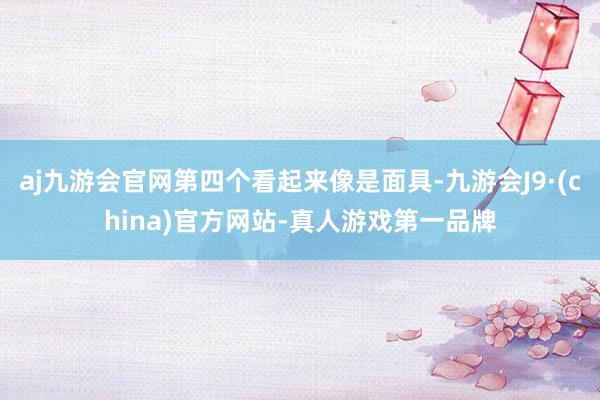 aj九游会官网第四个看起来像是面具-九游会J9·(china)官方网站-真人游戏第一品牌