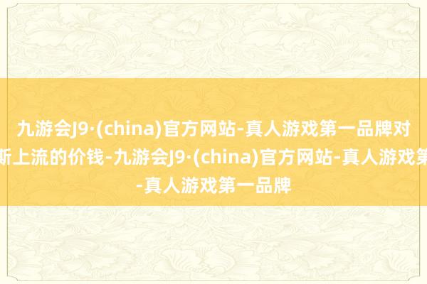 九游会J9·(china)官方网站-真人游戏第一品牌对得起如斯上流的价钱-九游会J9·(china)官方网站-真人游戏第一品牌