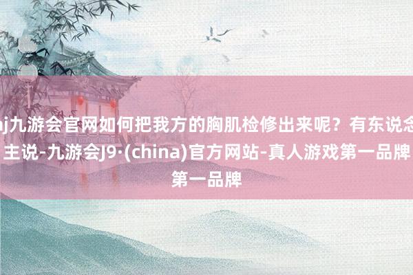 aj九游会官网如何把我方的胸肌检修出来呢？有东说念主说-九游会J9·(china)官方网站-真人游戏第一品牌