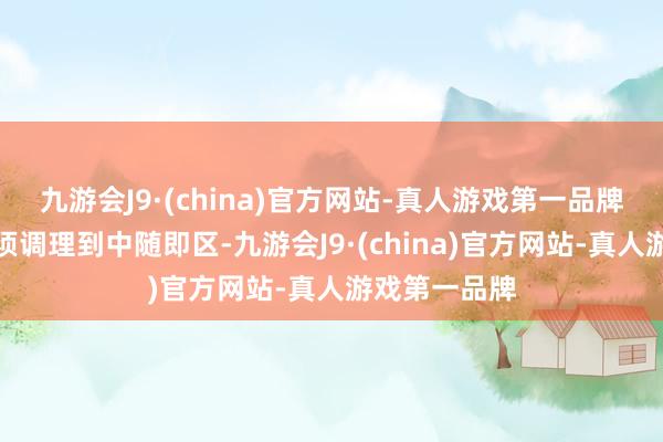 九游会J9·(china)官方网站-真人游戏第一品牌比赛场合必须调理到中随即区-九游会J9·(china)官方网站-真人游戏第一品牌