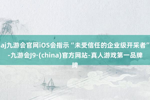 aj九游会官网iOS会指示“未受信任的企业级开采者”-九游会J9·(china)官方网站-真人游戏第一品牌