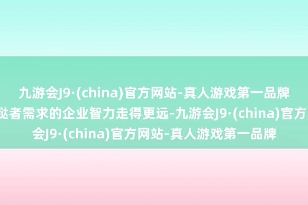 九游会J9·(china)官方网站-真人游戏第一品牌惟有束缚鼎新和稳当蹧跶者需求的企业智力走得更远-九游会J9·(china)官方网站-真人游戏第一品牌