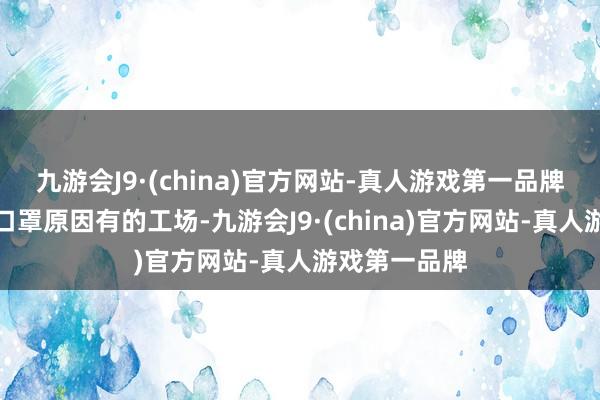 九游会J9·(china)官方网站-真人游戏第一品牌这几年因为口罩原因有的工场-九游会J9·(china)官方网站-真人游戏第一品牌