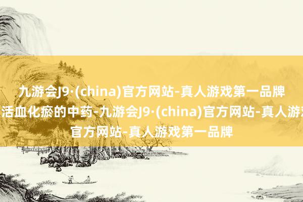 九游会J9·(china)官方网站-真人游戏第一品牌“不错使用活血化瘀的中药-九游会J9·(china)官方网站-真人游戏第一品牌