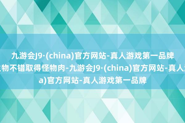 九游会J9·(china)官方网站-真人游戏第一品牌蜘蛛等悔怨生物不错取得怪物肉-九游会J9·(china)官方网站-真人游戏第一品牌