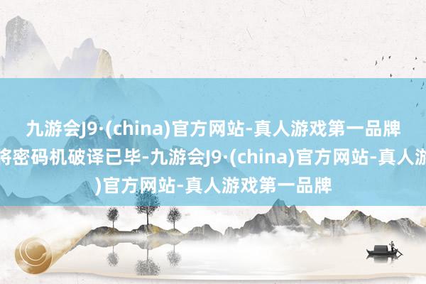 九游会J9·(china)官方网站-真人游戏第一品牌求生者聘请将密码机破译已毕-九游会J9·(china)官方网站-真人游戏第一品牌