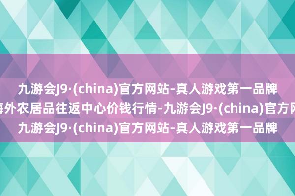 九游会J9·(china)官方网站-真人游戏第一品牌2024年6月17日中俄海外农居品往返中心价钱行情-九游会J9·(china)官方网站-真人游戏第一品牌