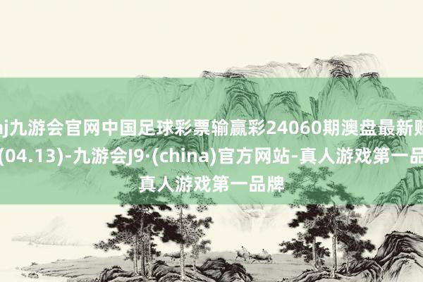 aj九游会官网中国足球彩票输赢彩24060期澳盘最新赔率(04.13)-九游会J9·(china)官方网站-真人游戏第一品牌