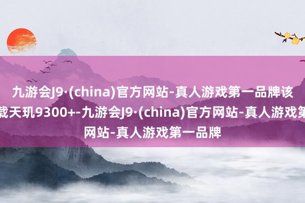 九游会J9·(china)官方网站-真人游戏第一品牌该机将搭载天玑9300+-九游会J9·(china)官方网站-真人游戏第一品牌