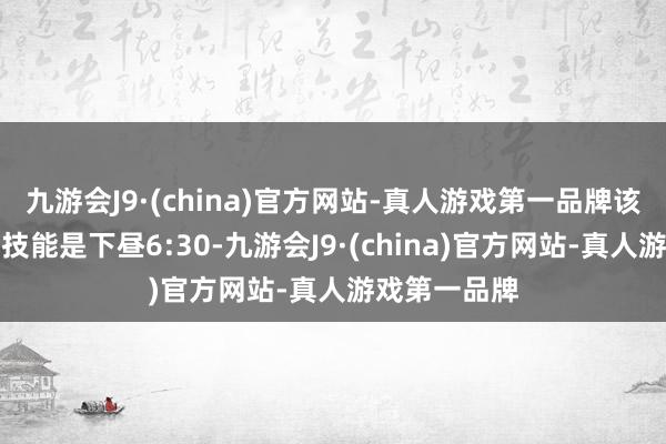 九游会J9·(china)官方网站-真人游戏第一品牌该事件发生的技能是下昼6:30-九游会J9·(china)官方网站-真人游戏第一品牌