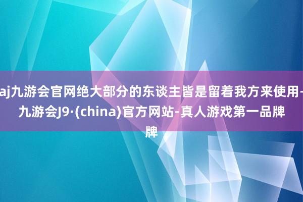 aj九游会官网绝大部分的东谈主皆是留着我方来使用-九游会J9·(china)官方网站-真人游戏第一品牌