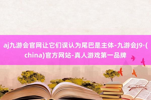 aj九游会官网让它们误认为尾巴是主体-九游会J9·(china)官方网站-真人游戏第一品牌