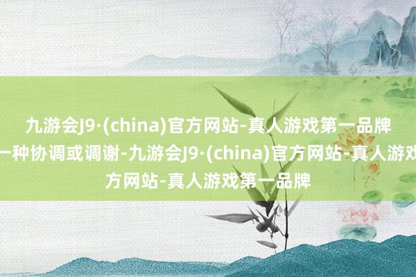 九游会J9·(china)官方网站-真人游戏第一品牌这的确是一种协调或调谢-九游会J9·(china)官方网站-真人游戏第一品牌