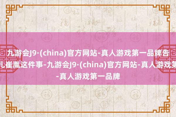 九游会J9·(china)官方网站-真人游戏第一品牌告诉了女儿崔胤这件事-九游会J9·(china)官方网站-真人游戏第一品牌