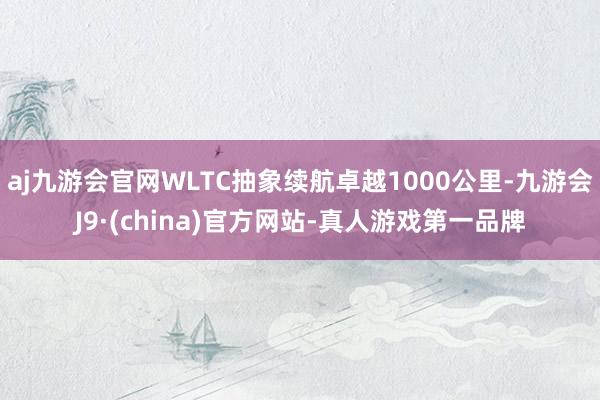 aj九游会官网WLTC抽象续航卓越1000公里-九游会J9·(china)官方网站-真人游戏第一品牌