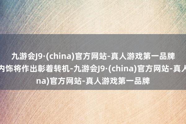 九游会J9·(china)官方网站-真人游戏第一品牌新车对外不雅内饰将作出彰着转机-九游会J9·(china)官方网站-真人游戏第一品牌