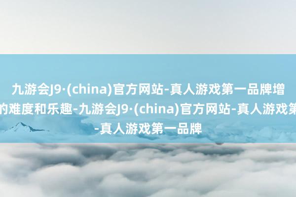 九游会J9·(china)官方网站-真人游戏第一品牌增多游戏的难度和乐趣-九游会J9·(china)官方网站-真人游戏第一品牌