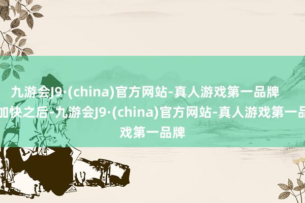 九游会J9·(china)官方网站-真人游戏第一品牌        加快之后-九游会J9·(china)官方网站-真人游戏第一品牌