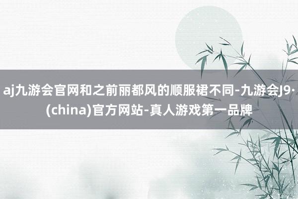 aj九游会官网和之前丽都风的顺服裙不同-九游会J9·(china)官方网站-真人游戏第一品牌