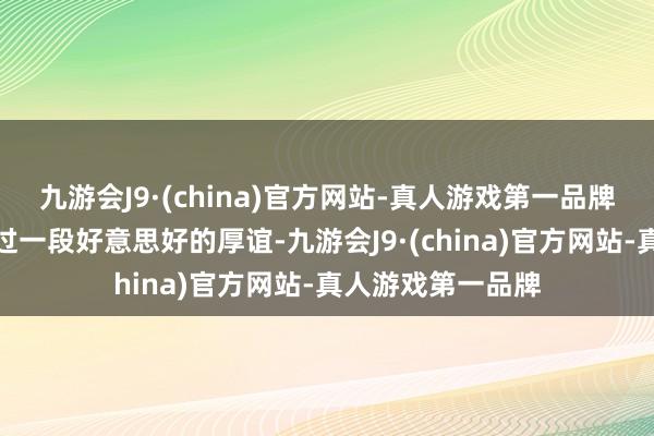 九游会J9·(china)官方网站-真人游戏第一品牌哪怕曩昔照旧有过一段好意思好的厚谊-九游会J9·(china)官方网站-真人游戏第一品牌