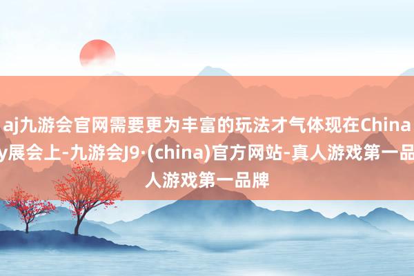 aj九游会官网需要更为丰富的玩法才气体现在ChinaJoy展会上-九游会J9·(china)官方网站-真人游戏第一品牌