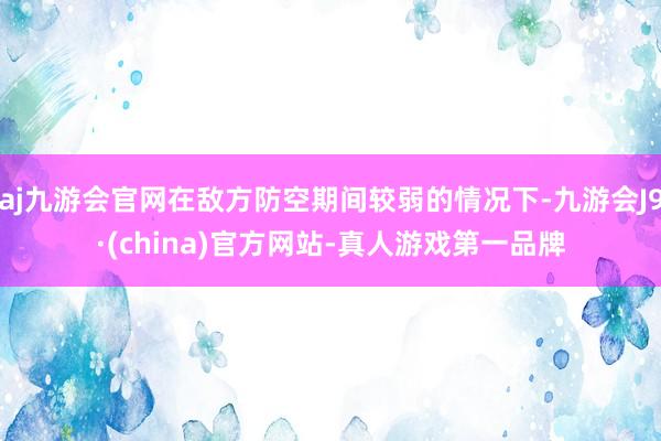 aj九游会官网在敌方防空期间较弱的情况下-九游会J9·(china)官方网站-真人游戏第一品牌